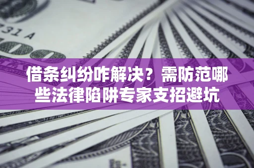 武汉借条纠纷咋解决？需防范哪些法律陷阱专家支招避坑