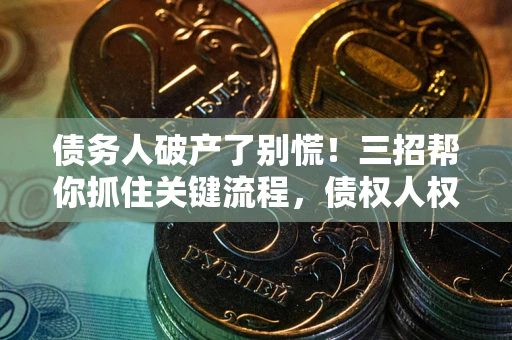 武汉债务人破产了别慌！三招帮你抓住关键流程，债权人权益不再缩水