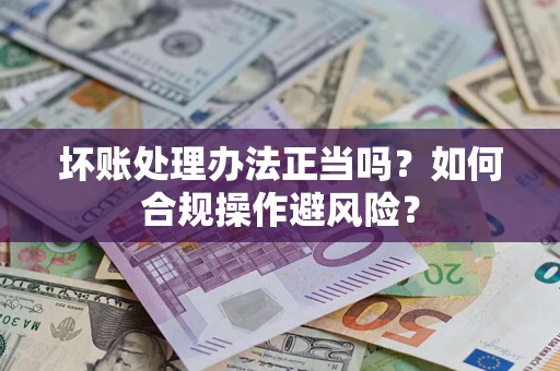 武汉坏账处理办法正当吗？如何合规操作避风险？