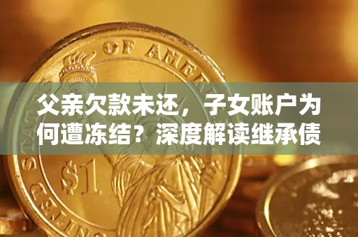 武汉父亲欠款未还，子女账户为何遭冻结？深度解读继承债务迷局
