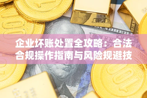 武汉企业坏账处置全攻略：合法合规操作指南与风险规避技巧解析