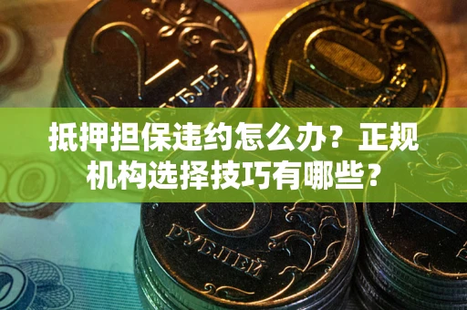 武汉抵押担保违约怎么办？正规机构选择技巧有哪些？