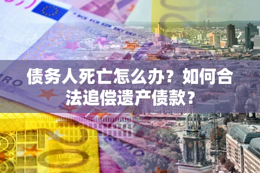 武汉债务人死亡怎么办？如何合法追偿遗产债款？