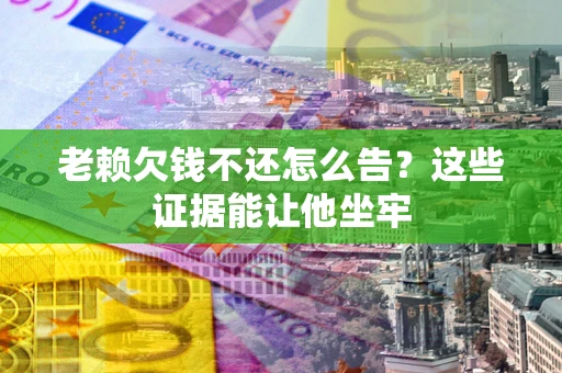 武汉老赖欠钱不还怎么告？这些证据能让他坐牢