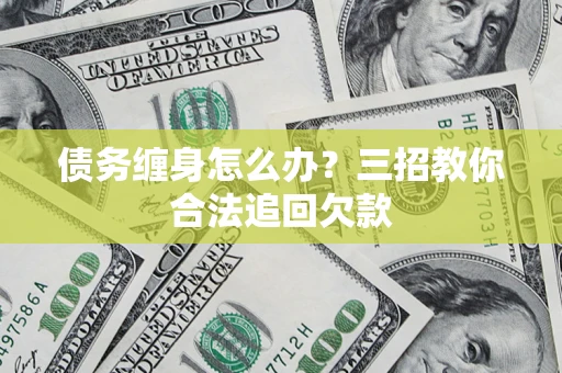武汉债务缠身怎么办？三招教你合法追回欠款