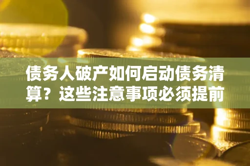 武汉债务人破产如何启动债务清算？这些注意事项必须提前知道