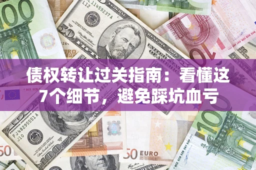 武汉债权转让过关指南：看懂这7个细节，避免踩坑血亏