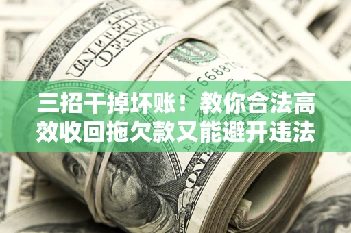 武汉三招干掉坏账！教你合法高效收回拖欠款又能避开违法雷区