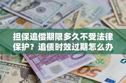 武汉担保追偿期限多久不受法律保护？追债时效过期怎么办？