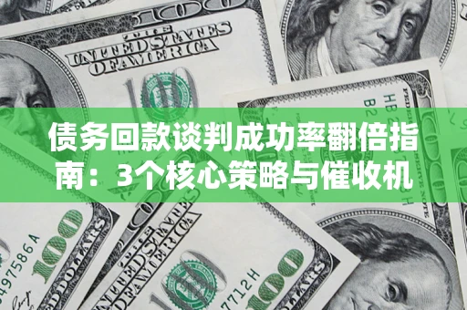 武汉债务回款谈判成功率翻倍指南：3个核心策略与催收机构避坑法则