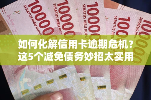 武汉如何化解信用卡逾期危机？这5个减免债务妙招太实用
