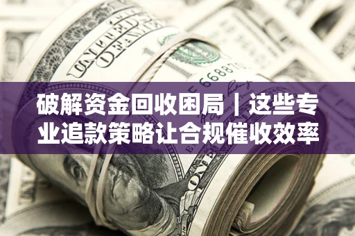 武汉破解资金回收困局｜这些专业追款策略让合规催收效率翻倍