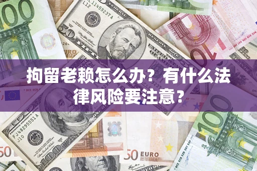 武汉拘留老赖怎么办？有什么法律风险要注意？