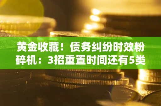 武汉黄金收藏！债务纠纷时效粉碎机：3招重置时间还有5类不设年限的特殊债务