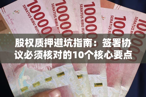 武汉股权质押避坑指南:签署协议必须核对的10个核心要点 武汉股权质押避坑指南:签署协议必须核对的10个核心要点