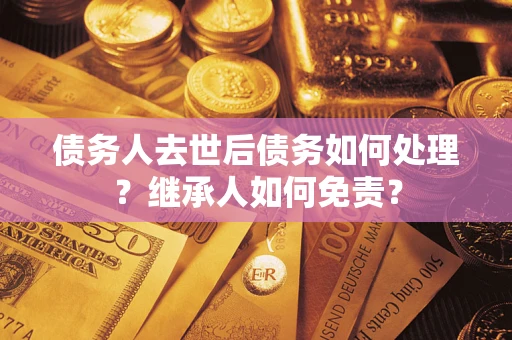 武汉债务人去世后债务如何处理？继承人如何免责？