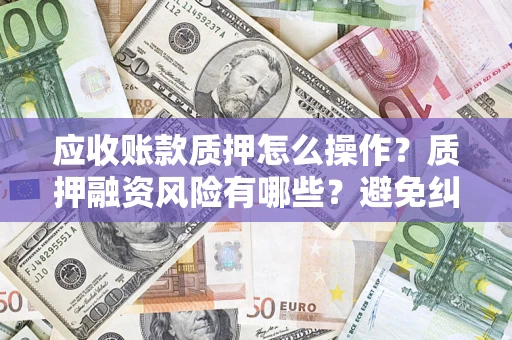 武汉应收账款质押怎么操作？质押融资风险有哪些？避免纠纷高效融资技巧