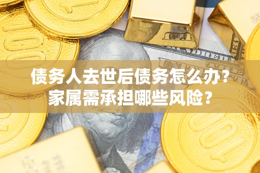 武汉债务人去世后债务怎么办？家属需承担哪些风险？