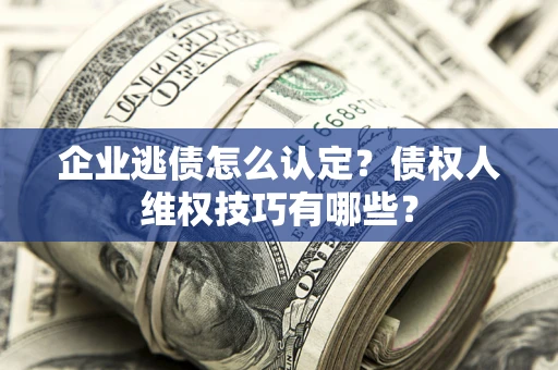武汉企业逃债怎么认定？债权人维权技巧有哪些？