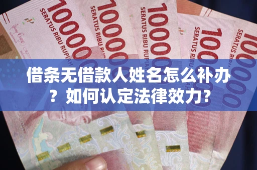 武汉借条无借款人姓名怎么补办？如何认定法律效力？