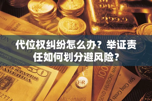 武汉代位权纠纷怎么办？举证责任如何划分避风险？