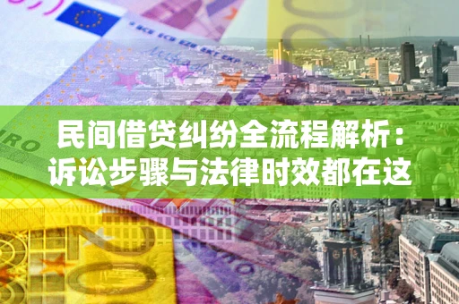 武汉民间借贷纠纷全流程解析：诉讼步骤与法律时效都在这儿了