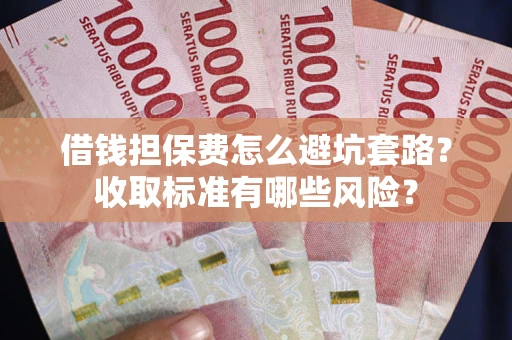 武汉借钱担保费怎么避坑套路?收取标准有哪些风险? 武汉借钱担保费怎么避坑套路?收取标准有哪些风险?
