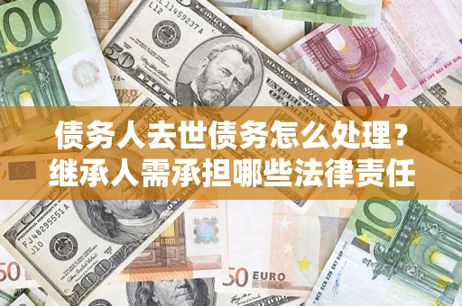 武汉债务人去世债务怎么处理？继承人需承担哪些法律责任？