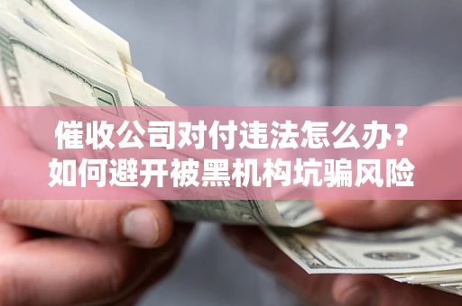 武汉催收公司对付违法怎么办？如何避开被黑机构坑骗风险