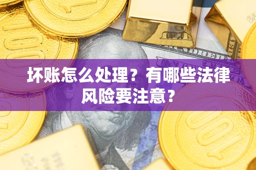 武汉坏账怎么处理？有哪些法律风险要注意？