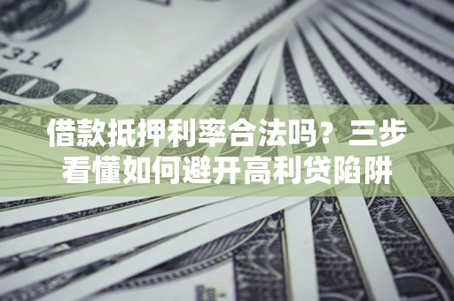 武汉借款抵押利率合法吗？三步看懂如何避开高利贷陷阱