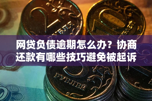 武汉网贷负债逾期怎么办？协商还款有哪些技巧避免被起诉？