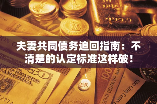武汉夫妻共同债务追回指南：不清楚的认定标准这样破！
