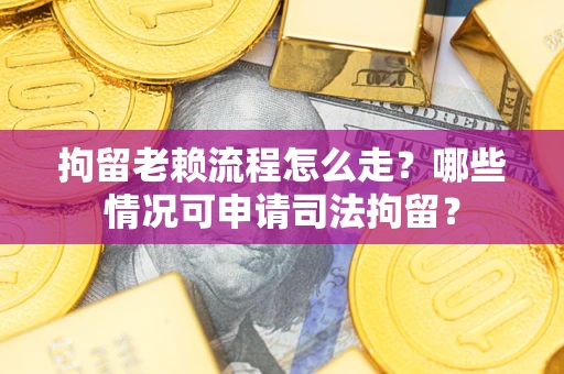 武汉拘留老赖流程怎么走?哪些情况可申请司法拘留? 武汉拘留老赖流程怎么走?哪些情况可申请司法拘留?