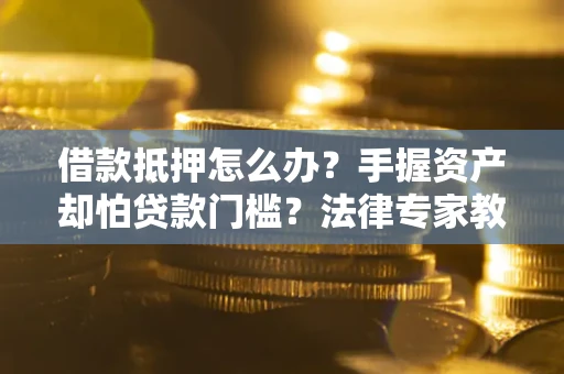 武汉借款抵押怎么办？手握资产却怕贷款门槛？法律专家教你办抵押不踩坑