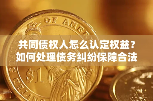 武汉共同债权人怎么认定权益？如何处理债务纠纷保障合法权益？