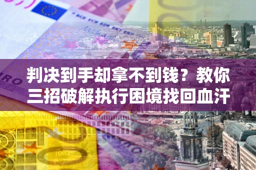 武汉判决到手却拿不到钱？教你三招破解执行困境找回血汗钱