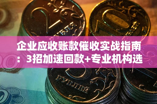 武汉企业应收账款催收实战指南：3招加速回款+专业机构选择避坑