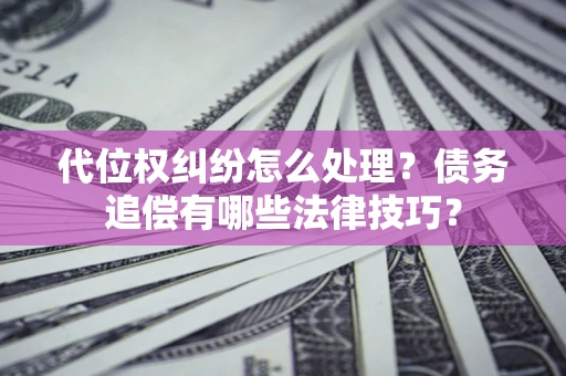 武汉代位权纠纷怎么处理？债务追偿有哪些法律技巧？