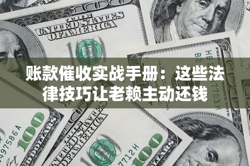 武汉账款催收实战手册：这些法律技巧让老赖主动还钱