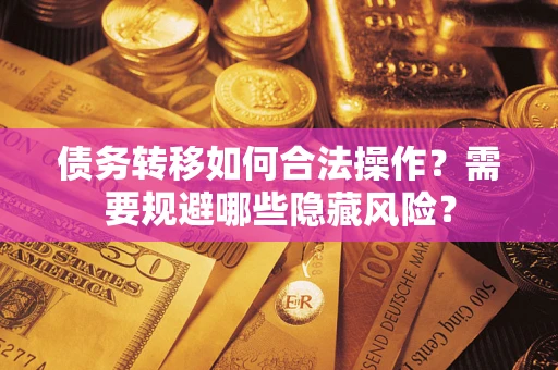 武汉债务转移如何合法操作？需要规避哪些隐藏风险？