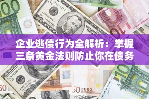武汉企业逃债行为全解析：掌握三条黄金法则防止你在债务乱局中“踩雷”