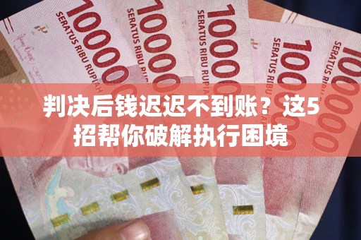 武汉判决后钱迟迟不到账？这5招帮你破解执行困境