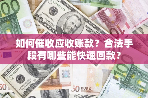 武汉如何催收应收账款？合法手段有哪些能快速回款？