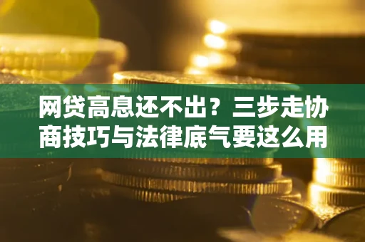 武汉网贷高息还不出？三步走协商技巧与法律底气要这么用