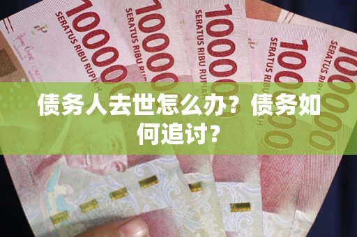 武汉债务人去世怎么办？债务如何追讨？