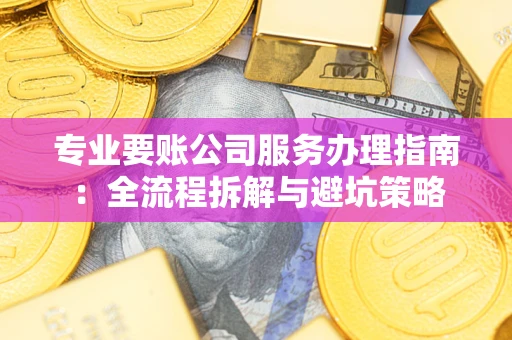 武汉专业要账公司服务办理指南：全流程拆解与避坑策略