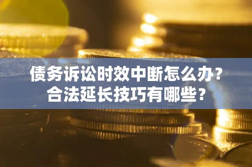 武汉债务诉讼时效中断怎么办？合法延长技巧有哪些？