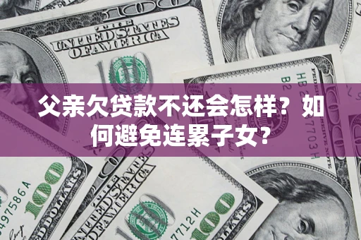 武汉父亲欠贷款不还会怎样？如何避免连累子女？