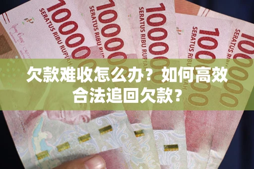 武汉欠款难收怎么办？如何高效合法追回欠款？